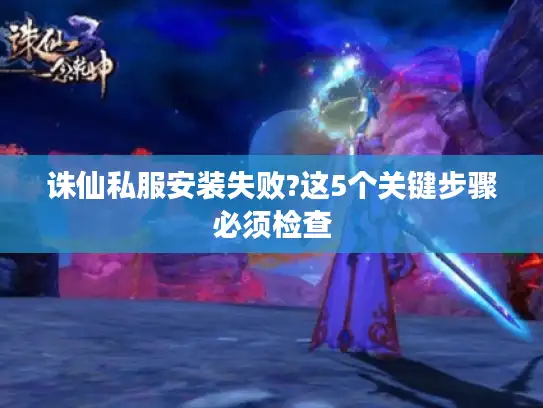 诛仙私服安装失败?这5个关键步骤必须检查 诛仙私服安装失败?这5个关键步骤必须检查