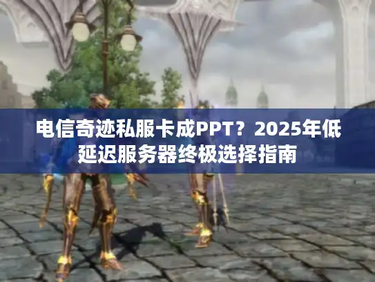 电信奇迹私服卡成PPT？2025年低延迟服务器终极选择指南