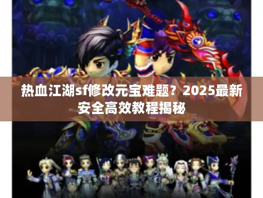 热血江湖sf修改元宝难题？2025最新安全高效教程揭秘