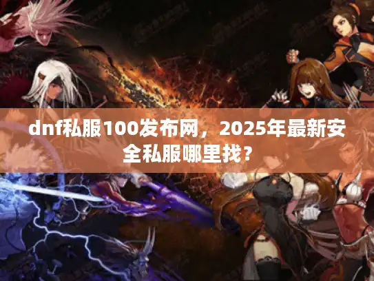 dnf私服100发布网,2025年最新安全私服哪里找? dnf私服100发布网,2025年最新安全私服哪里找?
