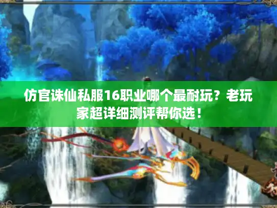 仿官诛仙私服16职业哪个最耐玩？老玩家超详细测评帮你选！