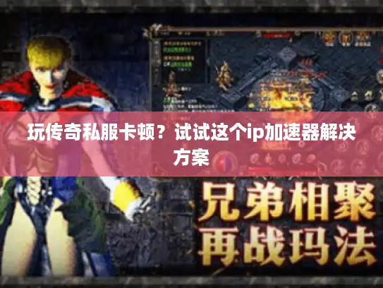 玩传奇私服卡顿?试试这个ip加速器解决方案 玩传奇私服卡顿?试试这个ip加速器解决方案