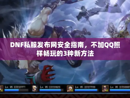 DNF私服发布网安全指南，不加QQ照样畅玩的3种新方法