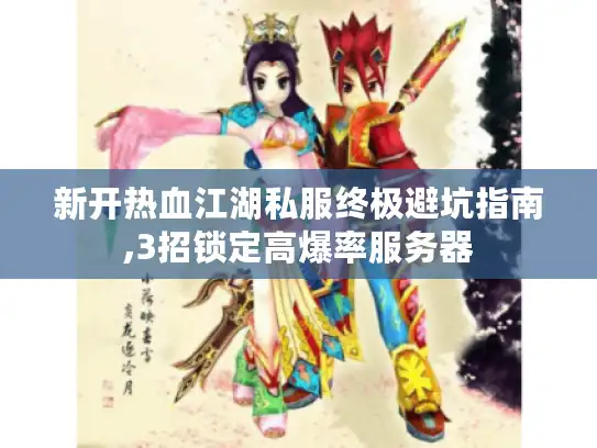 新开热血江湖私服终极避坑指南,3招锁定高爆率服务器