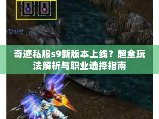 奇迹私服s9新版本上线?超全玩法解析与职业选择指南 奇迹私服s9新版本上线?超全玩法解析与职业选择指南