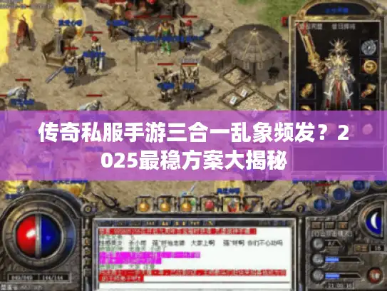 传奇私服手游三合一乱象频发？2025最稳方案大揭秘