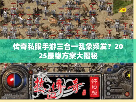 传奇私服手游三合一乱象频发？2025最稳方案大揭秘