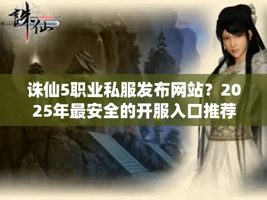 诛仙5职业私服发布网站?2025年最安全的开服入口推荐 诛仙5职业私服发布网站?2025年最安全的开服入口推荐
