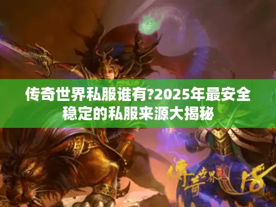 传奇世界私服谁有?2025年最安全稳定的私服来源大揭秘