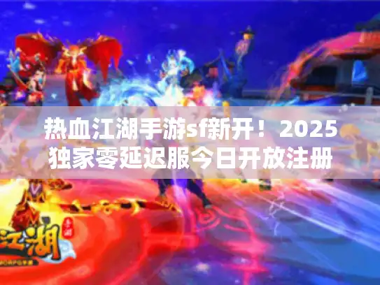 热血江湖手游sf新开！2025独家零延迟服今日开放注册