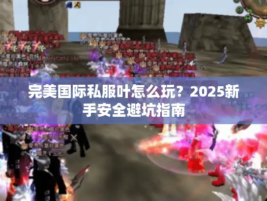 完美国际私服叶怎么玩?2025新手安全避坑指南 完美国际私服叶怎么玩?2025新手安全避坑指南