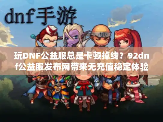 玩DNF公益服总是卡顿掉线?92dnf公益服发布网带来无充值稳定体验! 玩DNF公益服总是卡顿掉线?92dnf公益服发布网带来无充值稳定体验!