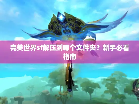 完美世界sf解压到哪个文件夹？新手必看指南