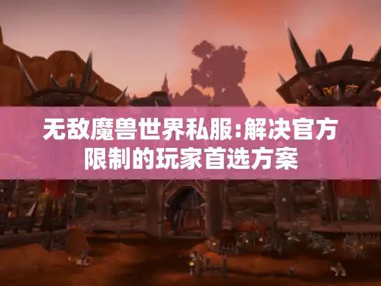无敌魔兽世界私服:解决官方限制的玩家首选方案
