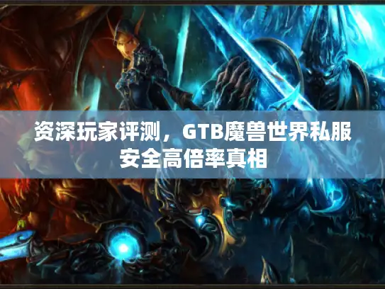 资深玩家评测,GTB魔兽世界私服安全高倍率真相 资深玩家评测,GTB魔兽世界私服安全高倍率真相