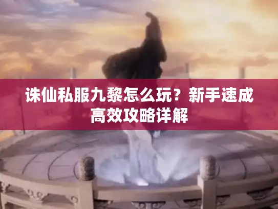 诛仙私服九黎怎么玩?新手速成高效攻略详解 诛仙私服九黎怎么玩?新手速成高效攻略详解