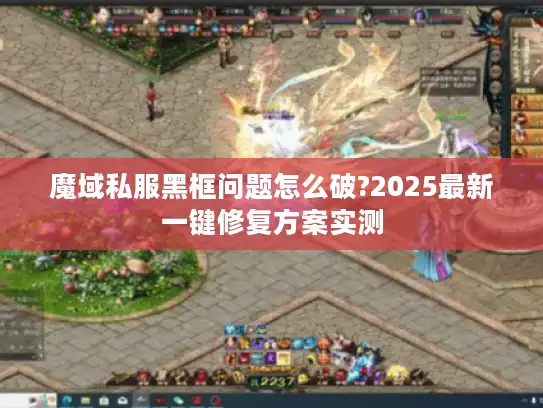 魔域私服黑框问题怎么破?2025最新一键修复方案实测 魔域私服黑框问题怎么破?2025最新一键修复方案实测