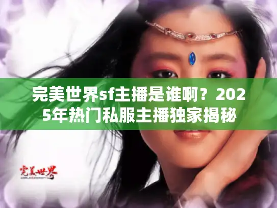 完美世界sf主播是谁啊？2025年热门私服主播独家揭秘