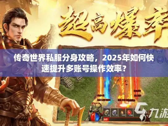 传奇世界私服分身攻略，2025年如何快速提升多账号操作效率？