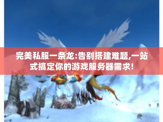 完美私服一条龙:告别搭建难题,一站式搞定你的游戏服务器需求!
