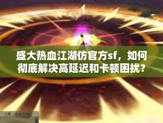 盛大热血江湖仿官方sf,如何彻底解决高延迟和卡顿困扰? 盛大热血江湖仿官方sf,如何彻底解决高延迟和卡顿困扰?