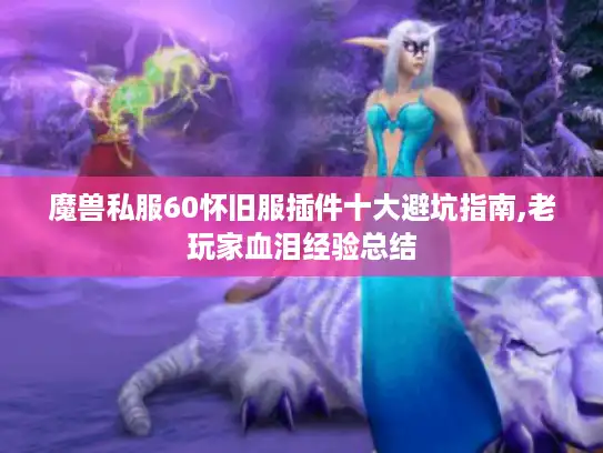 魔兽私服60怀旧服插件十大避坑指南,老玩家血泪经验总结