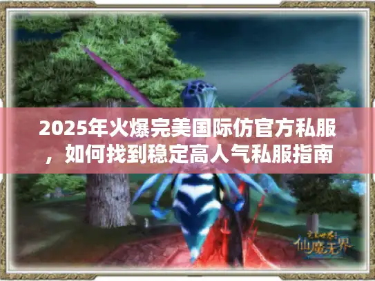 2025年火爆完美国际仿官方私服，如何找到稳定高人气私服指南