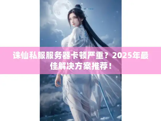 诛仙私服服务器卡顿严重？2025年最佳解决方案推荐！