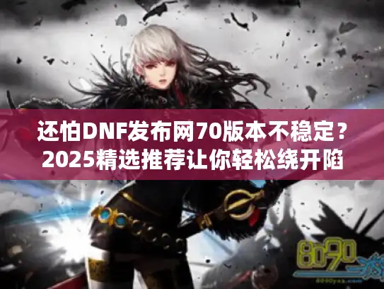 还怕DNF发布网70版本不稳定？2025精选推荐让你轻松绕开陷阱