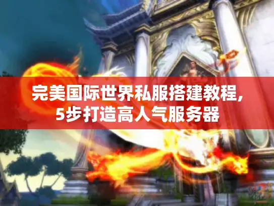 完美国际世界私服搭建教程,5步打造高人气服务器