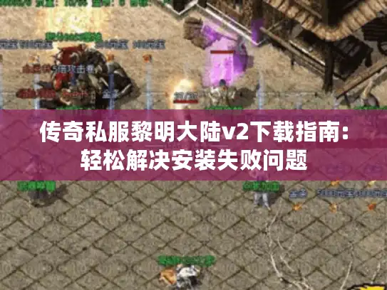 传奇私服黎明大陆v2下载指南:轻松解决安装失败问题