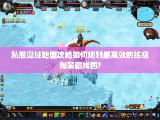 私服魔域地图攻略如何规划最高效的练级爆装路线图?