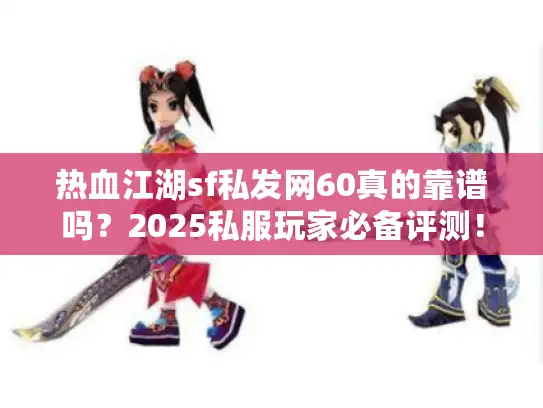 热血江湖sf私发网60真的靠谱吗？2025私服玩家必备评测！