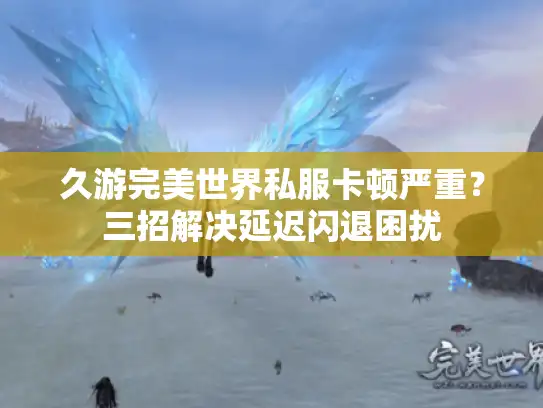 久游完美世界私服卡顿严重？三招解决延迟闪退困扰