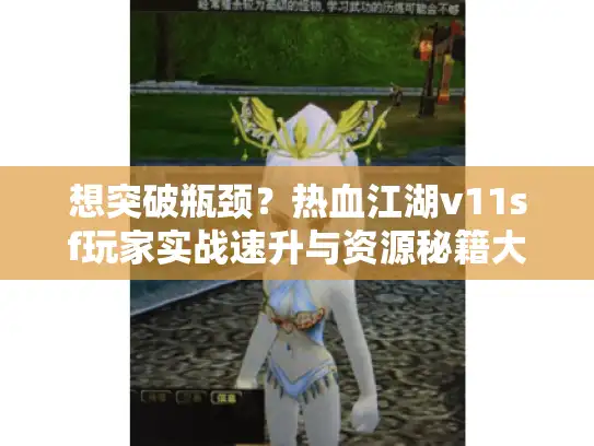 想突破瓶颈？热血江湖v11sf玩家实战速升与资源秘籍大揭秘！