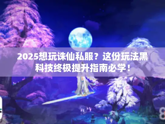 2025想玩诛仙私服？这份玩法黑科技终极提升指南必学！