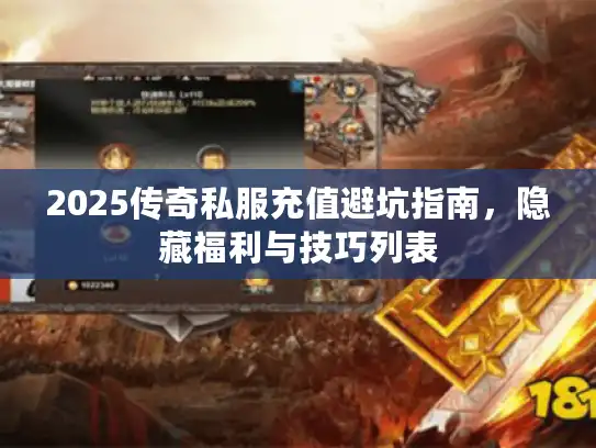 2025传奇私服充值避坑指南,隐藏福利与技巧列表 2025传奇私服充值避坑指南,隐藏福利与技巧列表