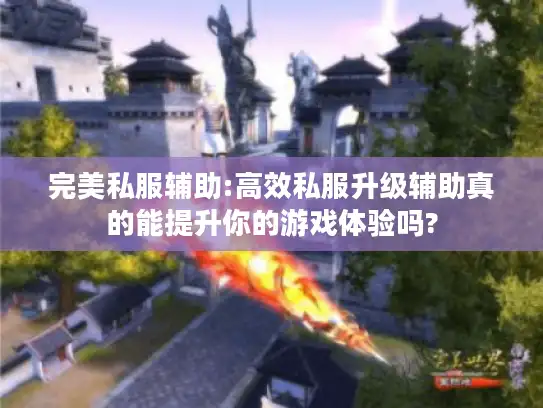 完美私服辅助:高效私服升级辅助真的能提升你的游戏体验吗? 完美私服辅助:高效私服升级辅助真的能提升你的游戏体验吗?