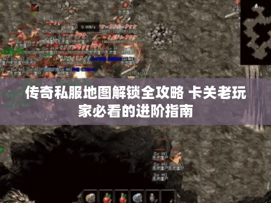 传奇私服地图解锁全攻略 卡关老玩家必看的进阶指南 传奇私服地图解锁全攻略 卡关老玩家必看的进阶指南
