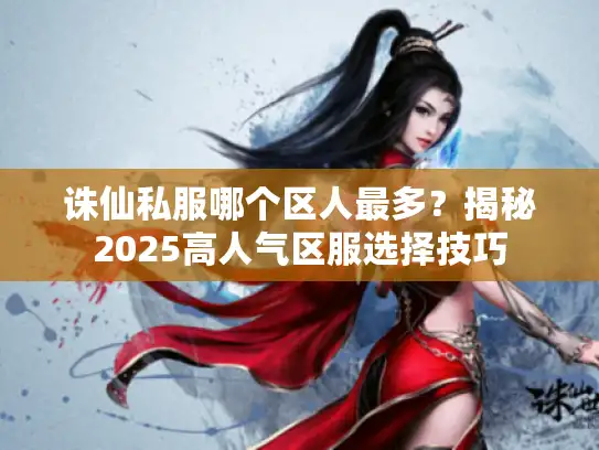 诛仙私服哪个区人最多?揭秘2025高人气区服选择技巧 诛仙私服哪个区人最多?揭秘2025高人气区服选择技巧