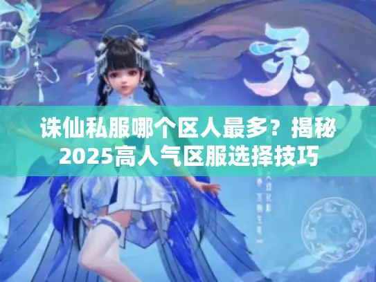 诛仙私服哪个区人最多?揭秘2025高人气区服选择技巧 诛仙私服哪个区人最多?揭秘2025高人气区服选择技巧