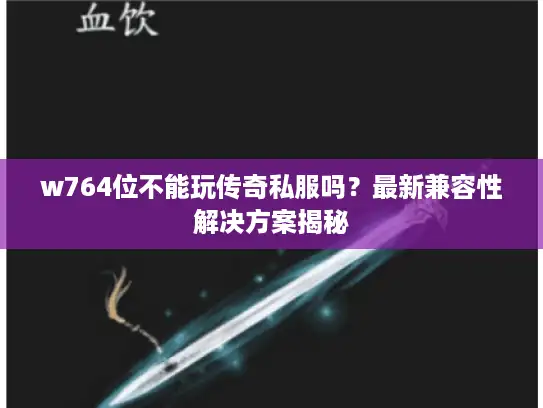 w764位不能玩传奇私服吗？最新兼容性解决方案揭秘