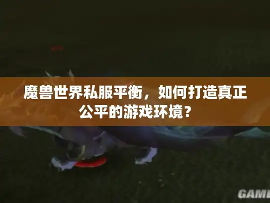 魔兽世界私服平衡，如何打造真正公平的游戏环境？