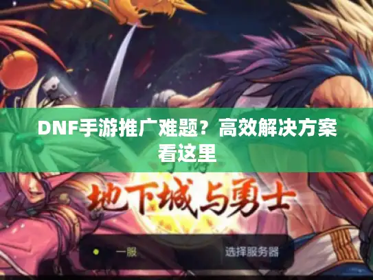DNF手游推广难题?高效解决方案看这里 DNF手游推广难题?高效解决方案看这里