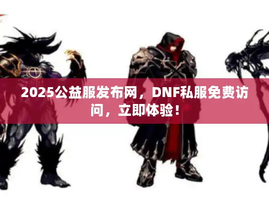 2025公益服发布网,DNF私服免费访问,立即体验! 2025公益服发布网,DNF私服免费访问,立即体验!