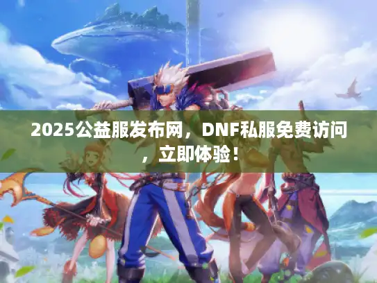 2025公益服发布网,DNF私服免费访问,立即体验! 2025公益服发布网,DNF私服免费访问,立即体验!