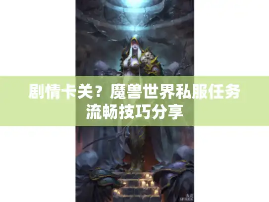 剧情卡关？魔兽世界私服任务流畅技巧分享