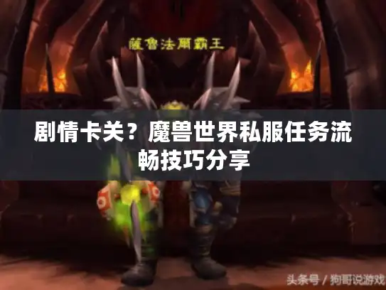 剧情卡关？魔兽世界私服任务流畅技巧分享
