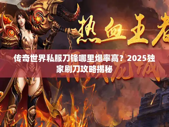 传奇世界私服刀锋哪里爆率高？2025独家刷刀攻略揭秘