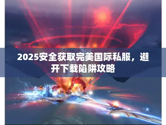 2025安全获取完美国际私服,避开下载陷阱攻略 2025安全获取完美国际私服,避开下载陷阱攻略